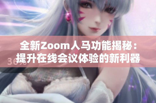 全新Zoom人马功能揭秘：提升在线会议体验的新利器