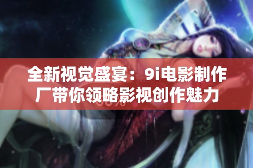 全新视觉盛宴：9i电影制作厂带你领略影视创作魅力