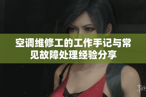 空调维修工的工作手记与常见故障处理经验分享