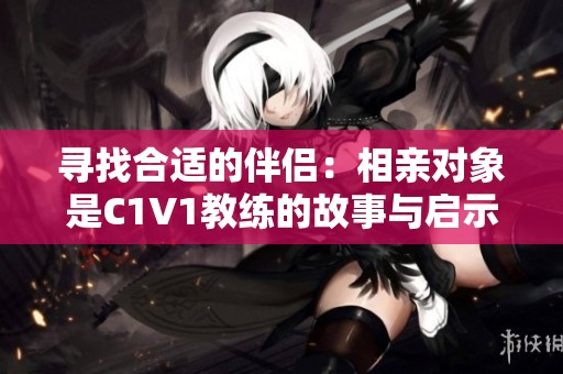 寻找合适的伴侣：相亲对象是C1V1教练的故事与启示