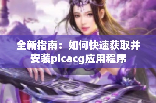 全新指南：如何快速获取并安装picacg应用程序