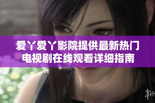 爱丫爱丫影院提供最新热门电视剧在线观看详细指南