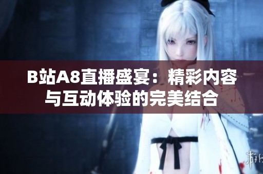 B站A8直播盛宴：精彩内容与互动体验的完美结合