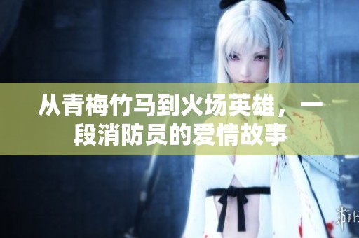 从青梅竹马到火场英雄，一段消防员的爱情故事