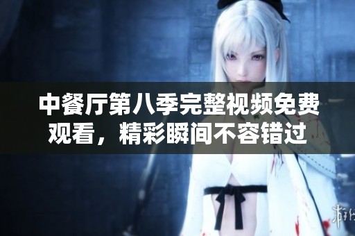 中餐厅第八季完整视频免费观看，精彩瞬间不容错过