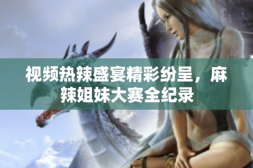 视频热辣盛宴精彩纷呈，麻辣姐妹大赛全纪录