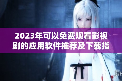 2023年可以免费观看影视剧的应用软件推荐及下载指南