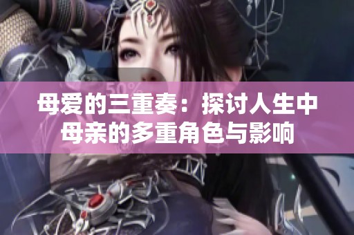 母爱的三重奏：探讨人生中母亲的多重角色与影响