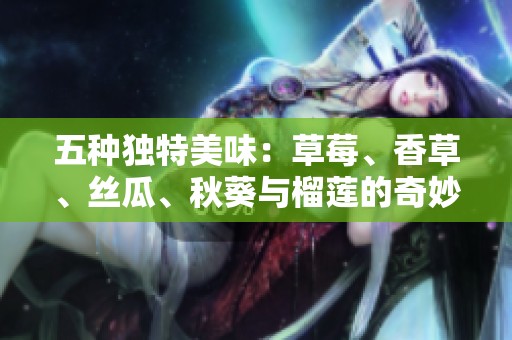 五种独特美味：草莓、香草、丝瓜、秋葵与榴莲的奇妙搭配