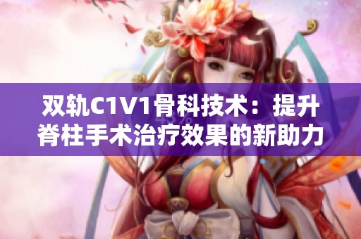 双轨C1V1骨科技术：提升脊柱手术治疗效果的新助力