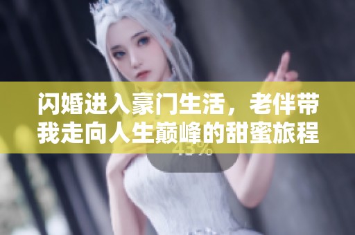 闪婚进入豪门生活，老伴带我走向人生巅峰的甜蜜旅程