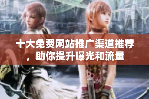 十大免费网站推广渠道推荐，助你提升曝光和流量