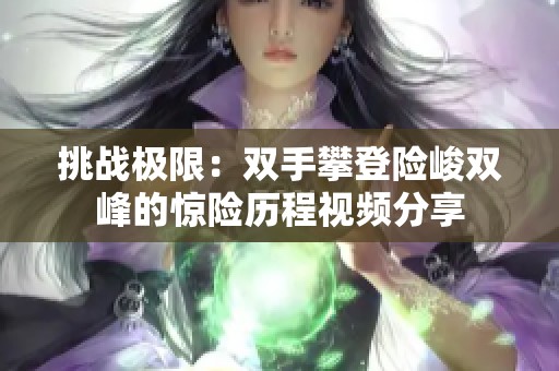 挑战极限：双手攀登险峻双峰的惊险历程视频分享