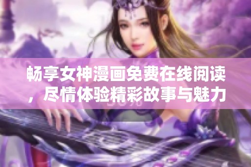 畅享女神漫画免费在线阅读，尽情体验精彩故事与魅力角色