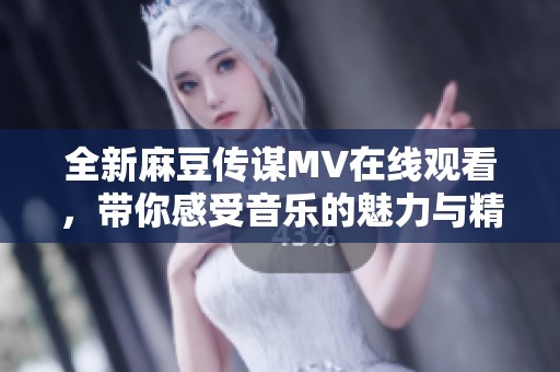 全新麻豆传谋MV在线观看，带你感受音乐的魅力与精彩瞬间