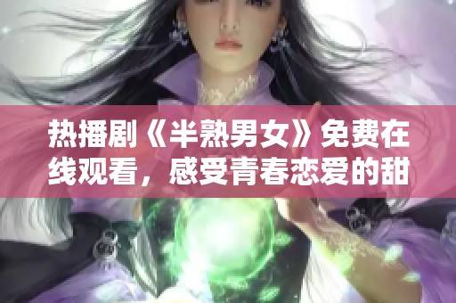 热播剧《半熟男女》免费在线观看，感受青春恋爱的甜蜜与烦恼