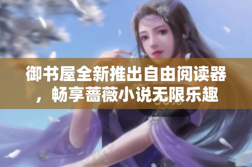 御书屋全新推出自由阅读器，畅享蔷薇小说无限乐趣