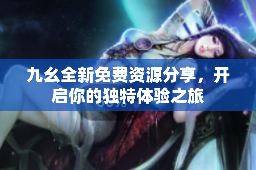 九幺全新免费资源分享，开启你的独特体验之旅