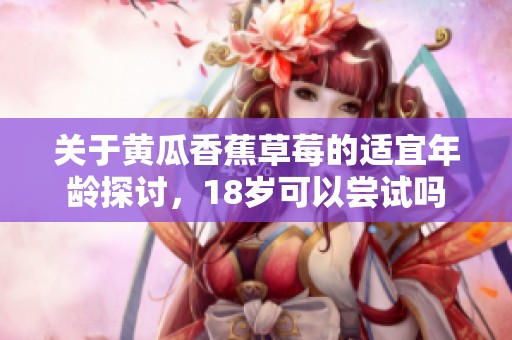 关于黄瓜香蕉草莓的适宜年龄探讨，18岁可以尝试吗