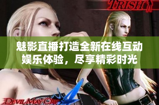 魅影直播打造全新在线互动娱乐体验，尽享精彩时光