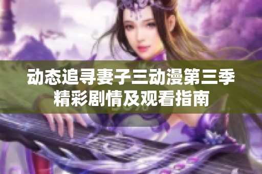 动态追寻妻子三动漫第三季精彩剧情及观看指南