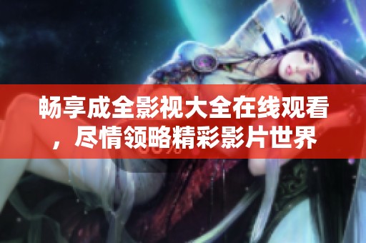 畅享成全影视大全在线观看，尽情领略精彩影片世界