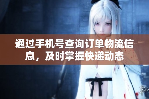 通过手机号查询订单物流信息，及时掌握快递动态