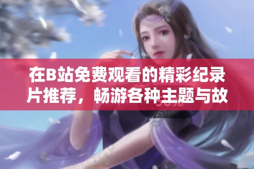 在B站免费观看的精彩纪录片推荐，畅游各种主题与故事