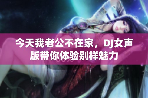 今天我老公不在家，DJ女声版带你体验别样魅力