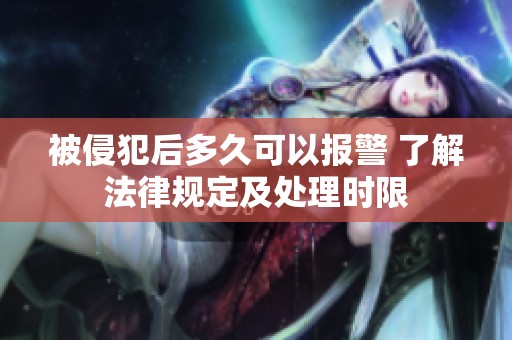 被侵犯后多久可以报警 了解法律规定及处理时限
