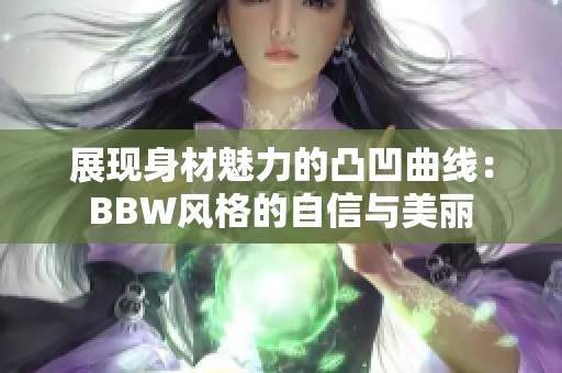 展现身材魅力的凸凹曲线：BBW风格的自信与美丽