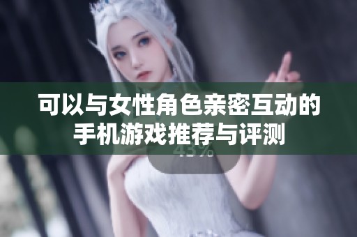 可以与女性角色亲密互动的手机游戏推荐与评测