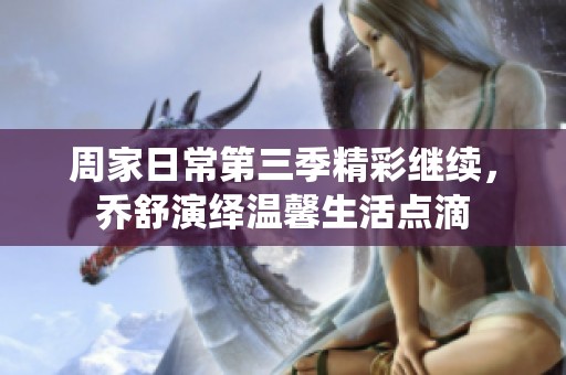 周家日常第三季精彩继续，乔舒演绎温馨生活点滴