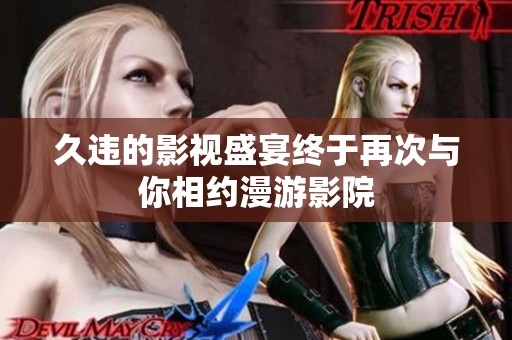 久违的影视盛宴终于再次与你相约漫游影院