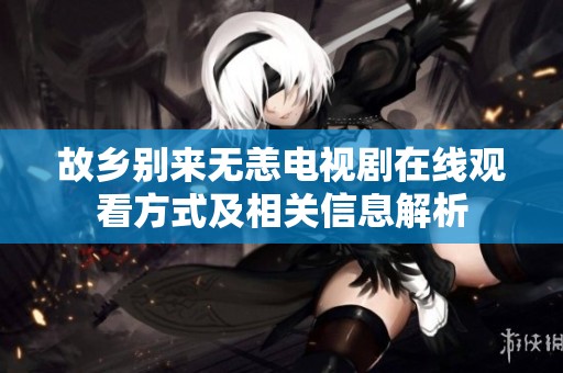 故乡别来无恙电视剧在线观看方式及相关信息解析