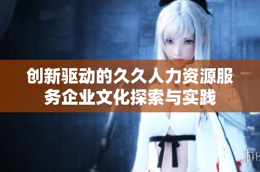 创新驱动的久久人力资源服务企业文化探索与实践