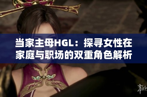 当家主母HGL：探寻女性在家庭与职场的双重角色解析