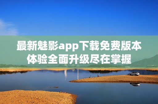 最新魅影app下载免费版本体验全面升级尽在掌握