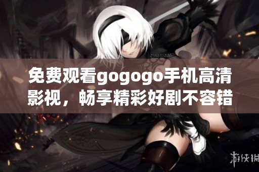 免费观看gogogo手机高清影视，畅享精彩好剧不容错过