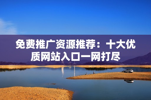 免费推广资源推荐：十大优质网站入口一网打尽