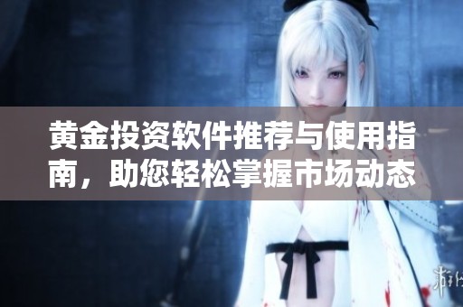 黄金投资软件推荐与使用指南，助您轻松掌握市场动态