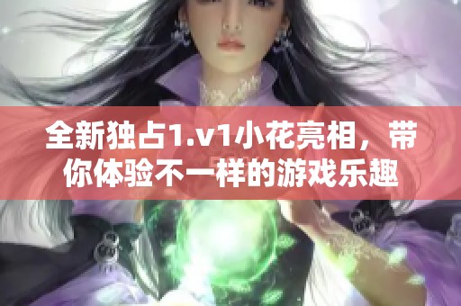 全新独占1.v1小花亮相，带你体验不一样的游戏乐趣