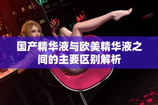国产精华液与欧美精华液之间的主要区别解析