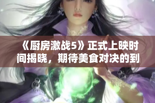 《厨房激战5》正式上映时间揭晓，期待美食对决的到来