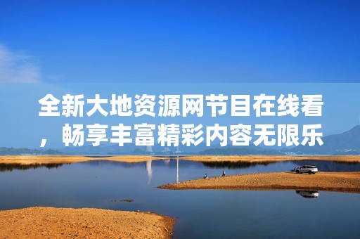 全新大地资源网节目在线看，畅享丰富精彩内容无限乐趣