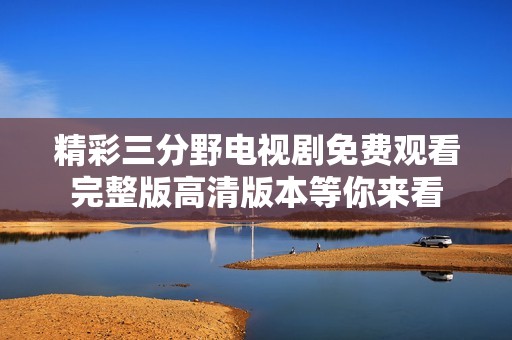 精彩三分野电视剧免费观看完整版高清版本等你来看