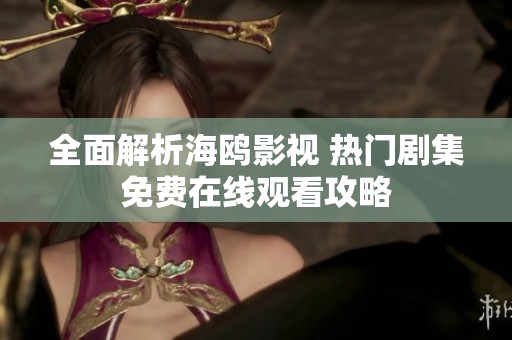 全面解析海鸥影视 热门剧集免费在线观看攻略