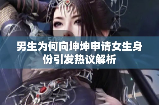 男生为何向坤坤申请女生身份引发热议解析
