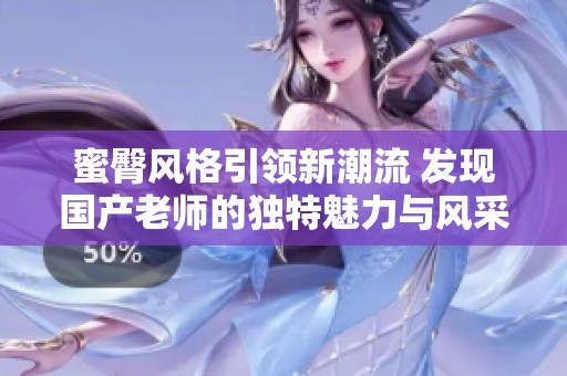 蜜臀风格引领新潮流 发现国产老师的独特魅力与风采