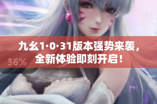 九幺1·0·31版本强势来袭，全新体验即刻开启！